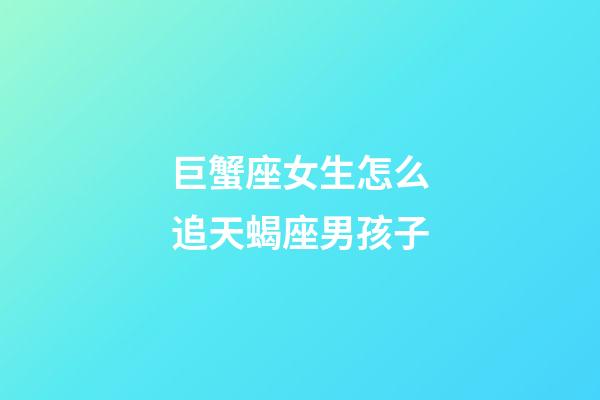 巨蟹座女生怎么追天蝎座男孩子-第1張-星座運勢-玄機派