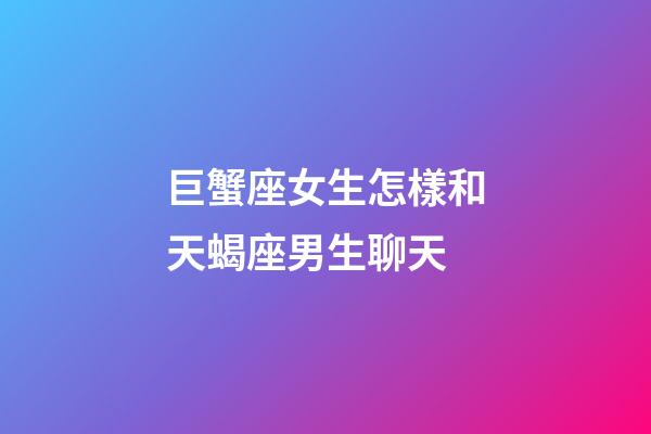 巨蟹座女生怎樣和天蝎座男生聊天-第1張-星座運勢-玄機派