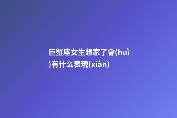 巨蟹座女生想家了會(huì)有什么表現(xiàn)-第1張-星座運(yùn)勢(shì)-玄機(jī)派