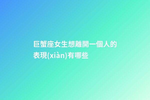 巨蟹座女生想離開一個人的表現(xiàn)有哪些-第1張-星座運(yùn)勢-玄機(jī)派