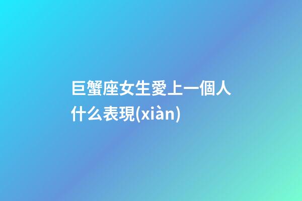 巨蟹座女生愛上一個人什么表現(xiàn)-第1張-星座運勢-玄機派