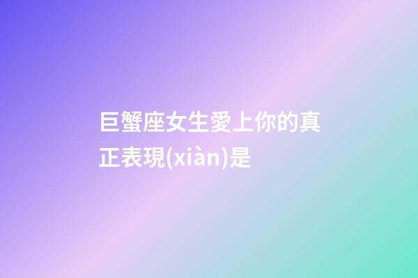 巨蟹座女生愛上你的真正表現(xiàn)是-第1張-星座運勢-玄機派