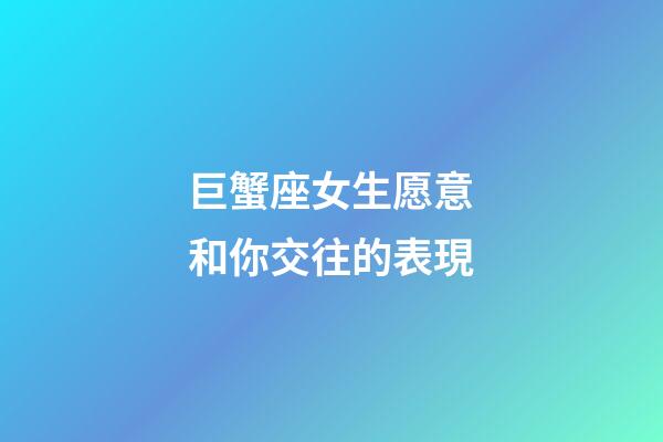 巨蟹座女生愿意和你交往的表現-第1張-星座運勢-玄機派