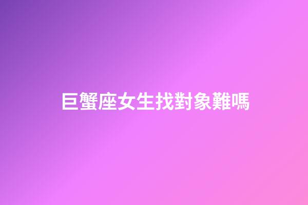 巨蟹座女生找對象難嗎