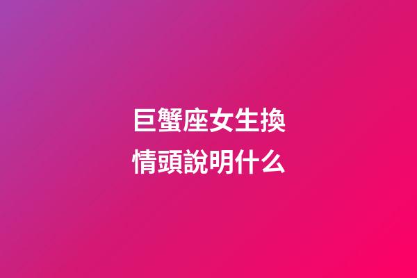 巨蟹座女生換情頭說明什么-第1張-星座運勢-玄機派