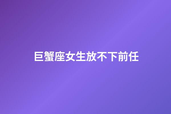 巨蟹座女生放不下前任