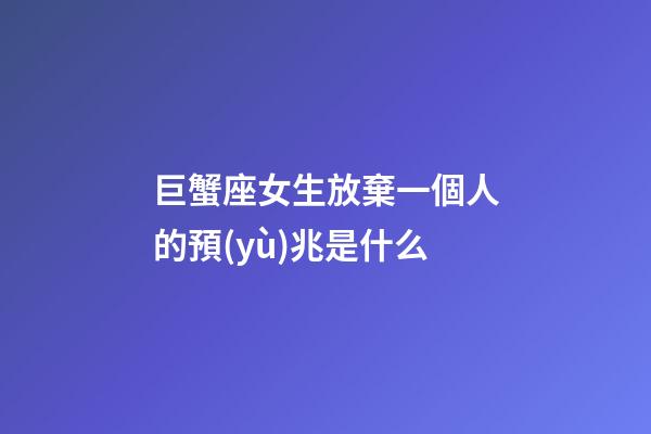 巨蟹座女生放棄一個人的預(yù)兆是什么-第1張-星座運勢-玄機派
