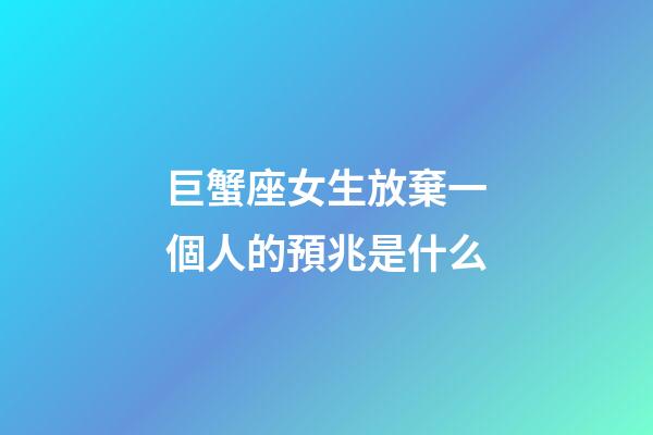 巨蟹座女生放棄一個人的預兆是什么