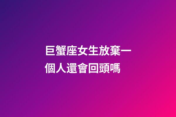 巨蟹座女生放棄一個人還會回頭嗎-第1張-星座運勢-玄機派