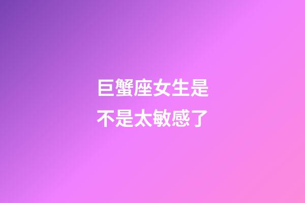 巨蟹座女生是不是太敏感了-第1張-星座運(yùn)勢-玄機(jī)派