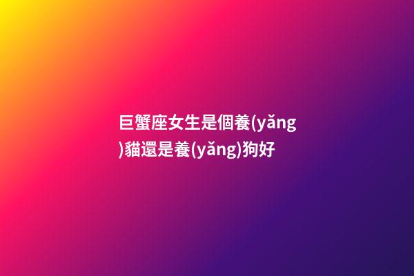 巨蟹座女生是個養(yǎng)貓還是養(yǎng)狗好