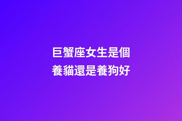 巨蟹座女生是個養貓還是養狗好-第1張-星座運勢-玄機派