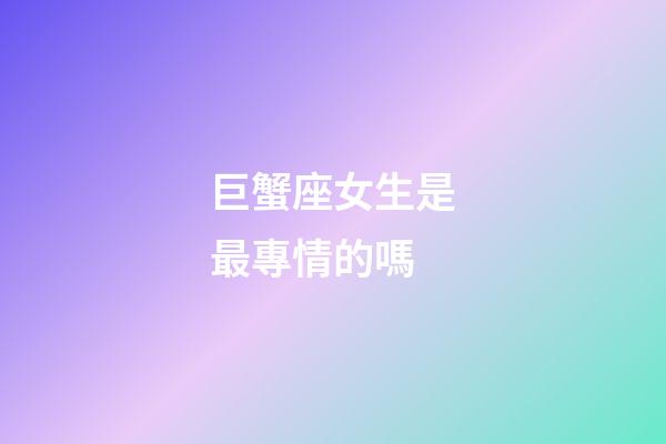 巨蟹座女生是最專情的嗎-第1張-星座運(yùn)勢(shì)-玄機(jī)派
