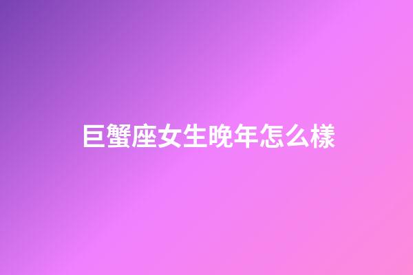 巨蟹座女生晚年怎么樣