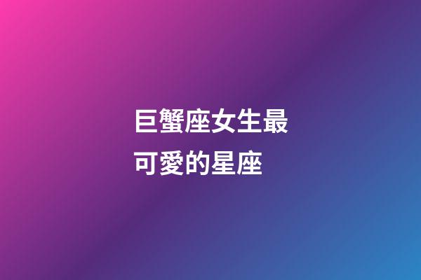 巨蟹座女生最可愛的星座-第1張-星座運勢-玄機派