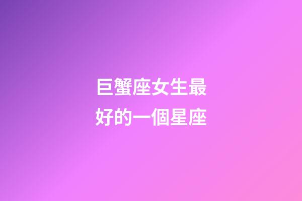 巨蟹座女生最好的一個星座-第1張-星座運勢-玄機派
