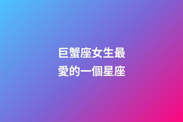 巨蟹座女生最愛的一個星座-第1張-星座運勢-玄機派