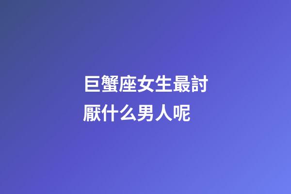 巨蟹座女生最討厭什么男人呢-第1張-星座運(yùn)勢-玄機(jī)派