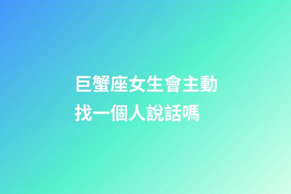 巨蟹座女生會主動找一個人說話嗎-第1張-星座運勢-玄機派