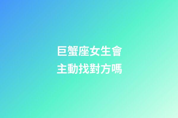 巨蟹座女生會主動找對方嗎-第1張-星座運勢-玄機派