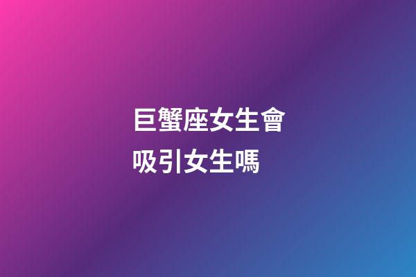 巨蟹座女生會吸引女生嗎-第1張-星座運勢-玄機派