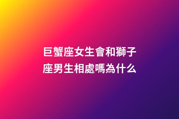 巨蟹座女生會和獅子座男生相處嗎為什么-第1張-星座運勢-玄機派