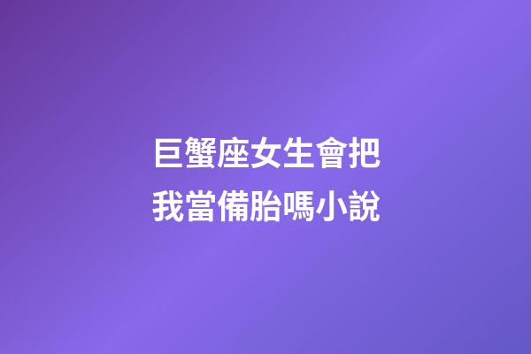 巨蟹座女生會把我當備胎嗎小說-第1張-星座運勢-玄機派