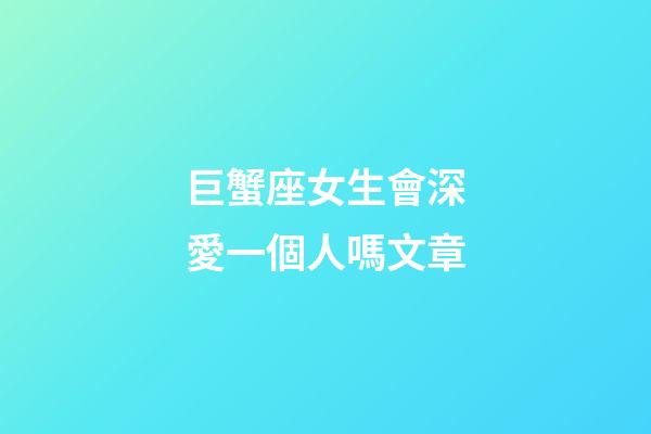 巨蟹座女生會深愛一個人嗎文章