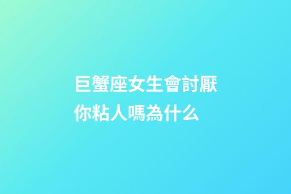 巨蟹座女生會討厭你粘人嗎為什么-第1張-星座運勢-玄機派