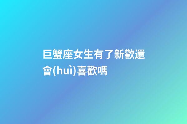 巨蟹座女生有了新歡還會(huì)喜歡嗎
