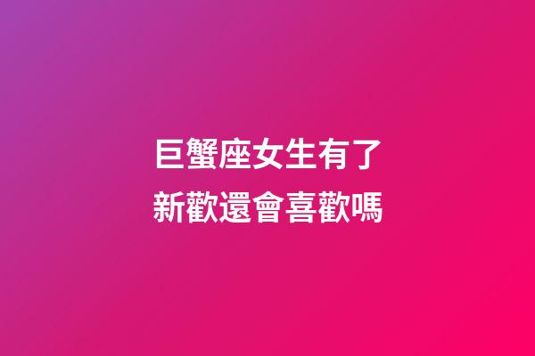 巨蟹座女生有了新歡還會喜歡嗎