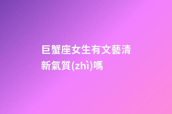巨蟹座女生有文藝清新氣質(zhì)嗎