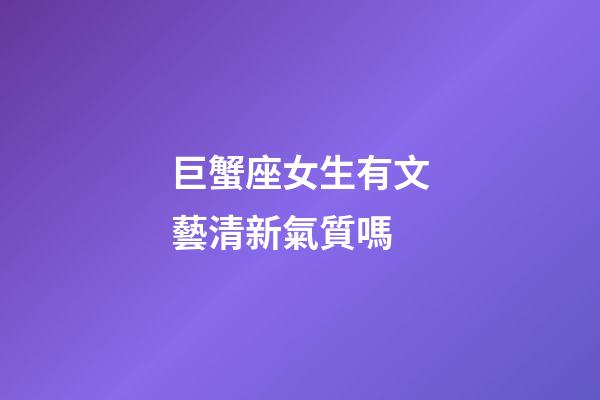 巨蟹座女生有文藝清新氣質嗎