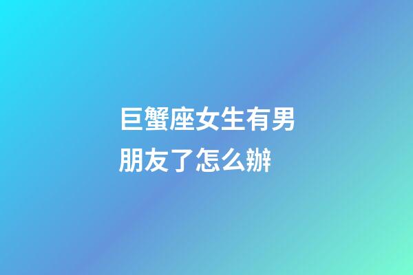 巨蟹座女生有男朋友了怎么辦-第1張-星座運勢-玄機派
