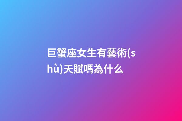 巨蟹座女生有藝術(shù)天賦嗎為什么-第1張-星座運(yùn)勢(shì)-玄機(jī)派