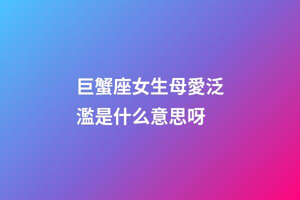 巨蟹座女生母愛泛濫是什么意思呀
