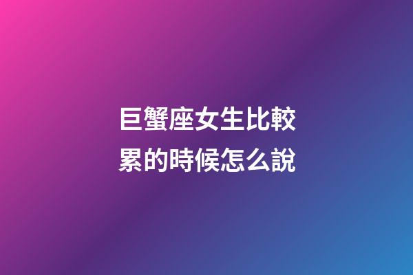 巨蟹座女生比較累的時候怎么說-第1張-星座運勢-玄機派