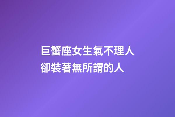 巨蟹座女生氣不理人卻裝著無所謂的人-第1張-星座運勢-玄機派