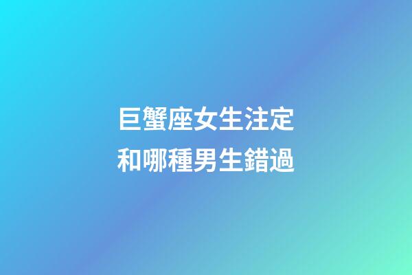 巨蟹座女生注定和哪種男生錯過