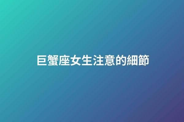 巨蟹座女生注意的細節-第1張-星座運勢-玄機派