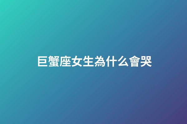 巨蟹座女生為什么會哭-第1張-星座運勢-玄機派