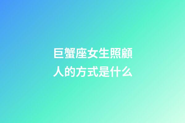 巨蟹座女生照顧人的方式是什么-第1張-星座運勢-玄機派