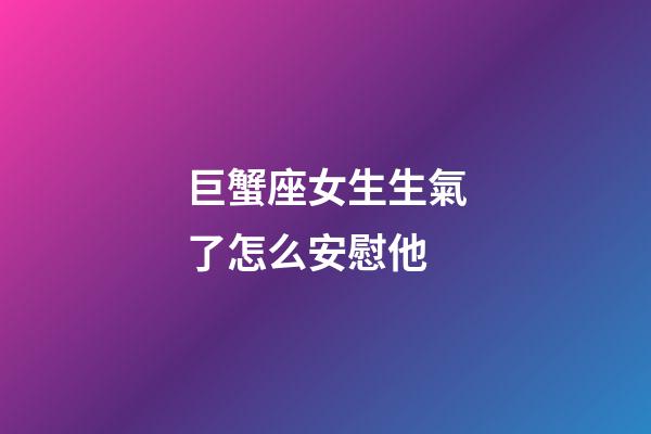 巨蟹座女生生氣了怎么安慰他-第1張-星座運勢-玄機派