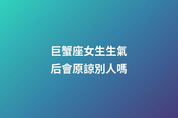 巨蟹座女生生氣后會原諒別人嗎-第1張-星座運勢-玄機派