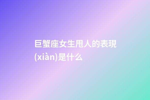巨蟹座女生甩人的表現(xiàn)是什么-第1張-星座運勢-玄機派