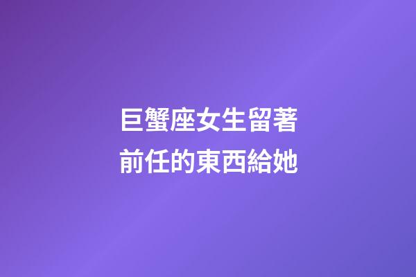 巨蟹座女生留著前任的東西給她-第1張-星座運(yùn)勢(shì)-玄機(jī)派