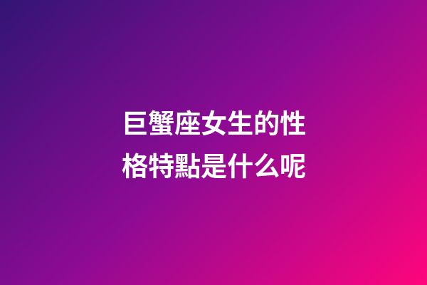 巨蟹座女生的性格特點是什么呢-第1張-星座運勢-玄機(jī)派