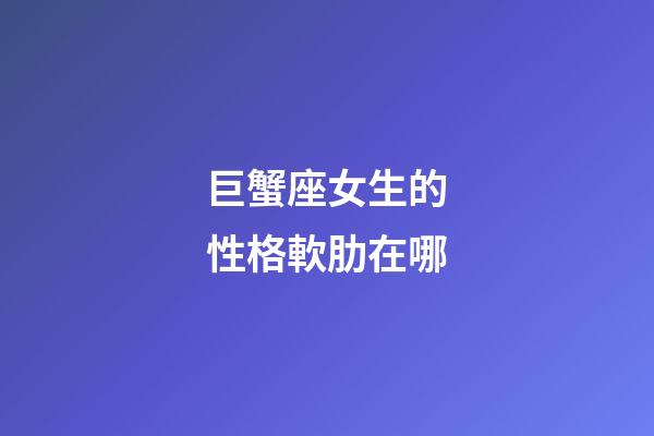 巨蟹座女生的性格軟肋在哪