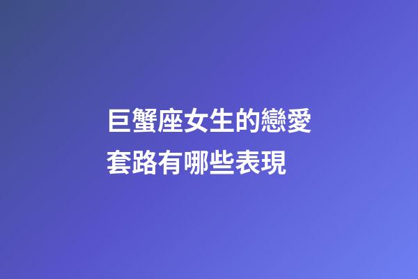 巨蟹座女生的戀愛套路有哪些表現-第1張-星座運勢-玄機派