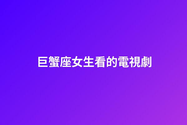巨蟹座女生看的電視劇